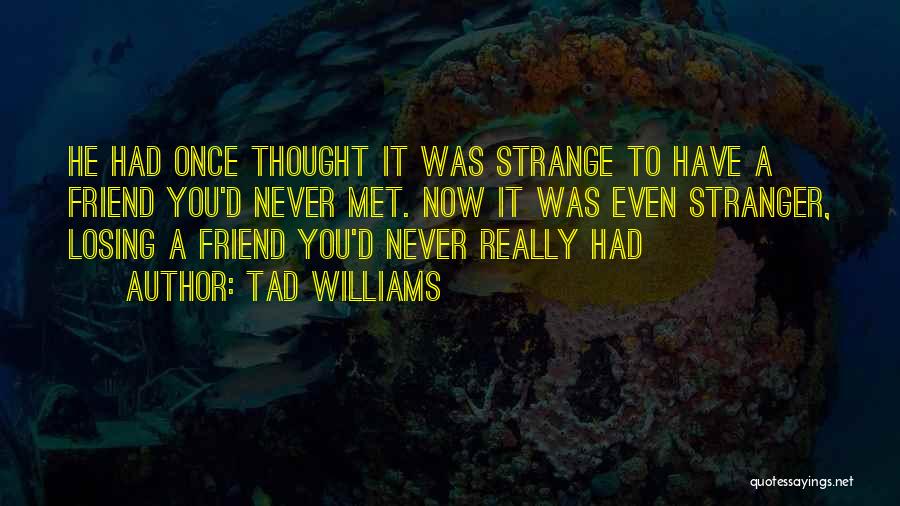 Tad Williams Quotes: He Had Once Thought It Was Strange To Have A Friend You'd Never Met. Now It Was Even Stranger, Losing