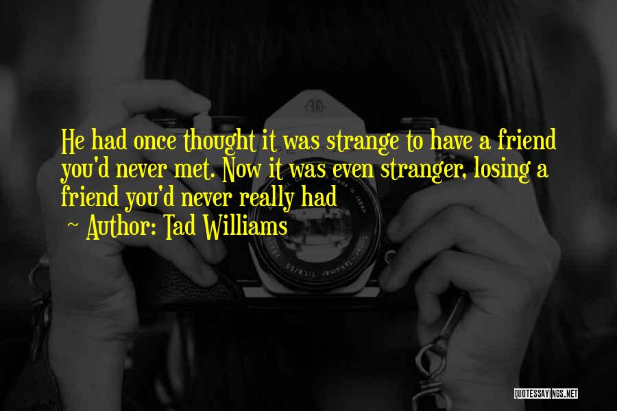 Tad Williams Quotes: He Had Once Thought It Was Strange To Have A Friend You'd Never Met. Now It Was Even Stranger, Losing