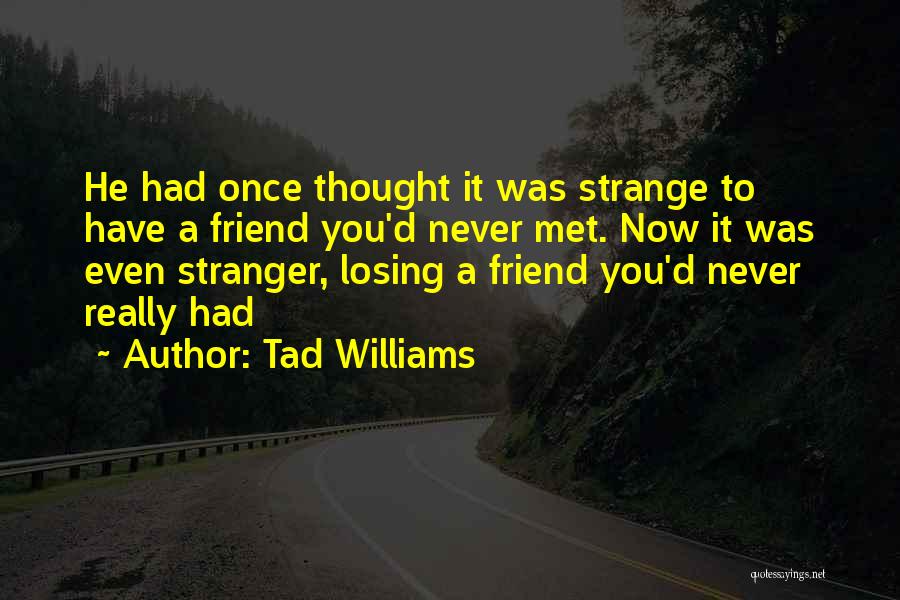 Tad Williams Quotes: He Had Once Thought It Was Strange To Have A Friend You'd Never Met. Now It Was Even Stranger, Losing