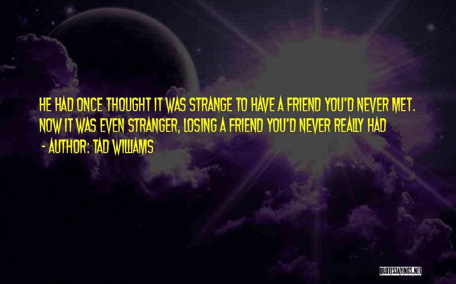 Tad Williams Quotes: He Had Once Thought It Was Strange To Have A Friend You'd Never Met. Now It Was Even Stranger, Losing