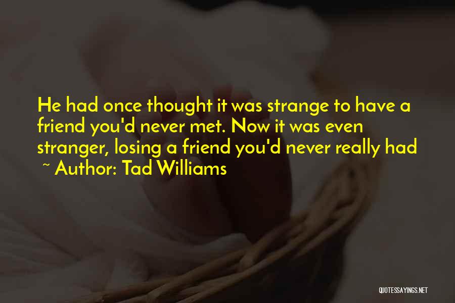 Tad Williams Quotes: He Had Once Thought It Was Strange To Have A Friend You'd Never Met. Now It Was Even Stranger, Losing