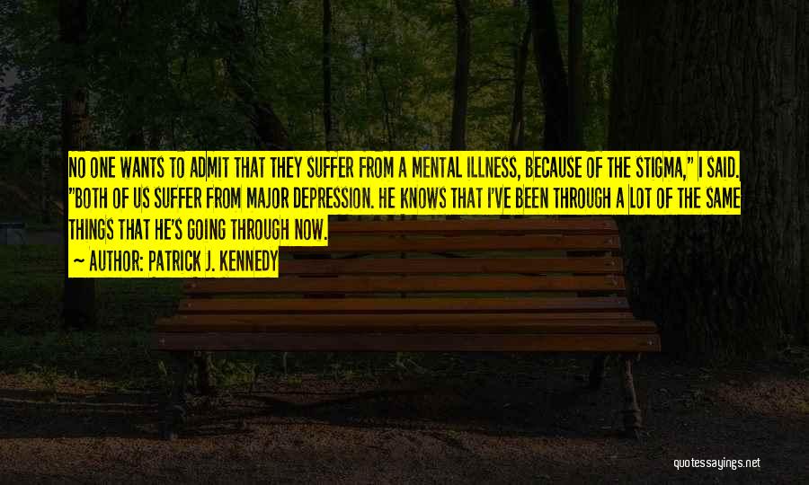 Patrick J. Kennedy Quotes: No One Wants To Admit That They Suffer From A Mental Illness, Because Of The Stigma, I Said. Both Of