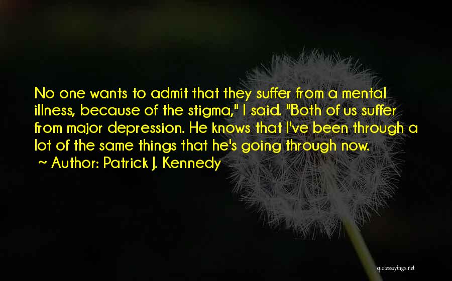 Patrick J. Kennedy Quotes: No One Wants To Admit That They Suffer From A Mental Illness, Because Of The Stigma, I Said. Both Of