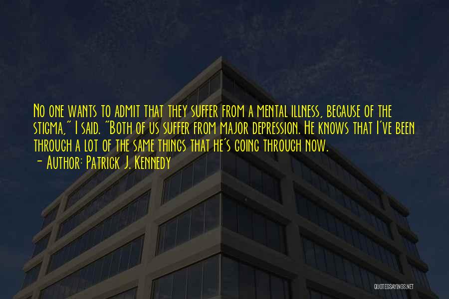 Patrick J. Kennedy Quotes: No One Wants To Admit That They Suffer From A Mental Illness, Because Of The Stigma, I Said. Both Of