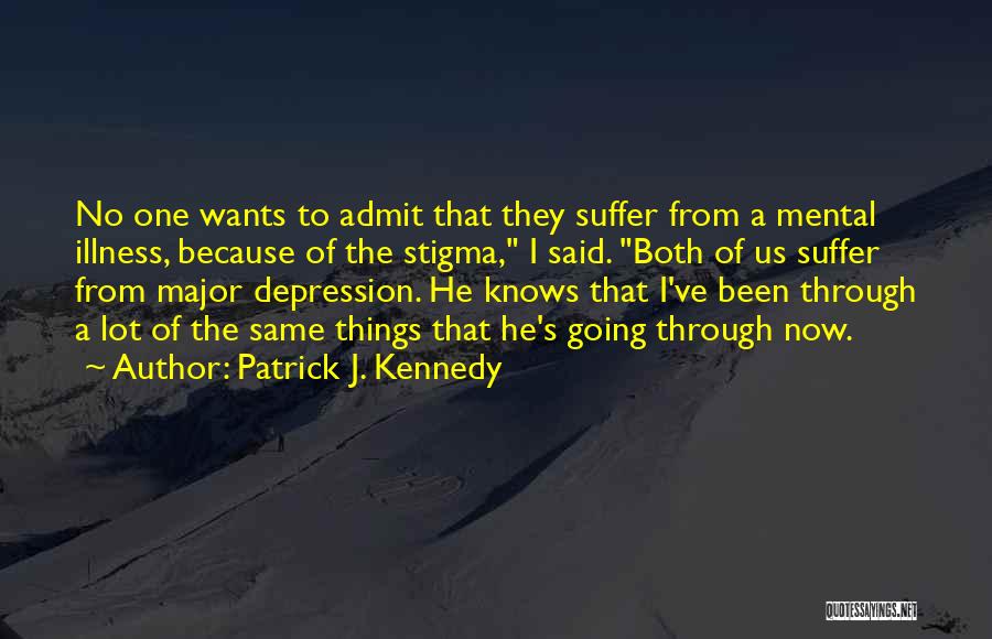 Patrick J. Kennedy Quotes: No One Wants To Admit That They Suffer From A Mental Illness, Because Of The Stigma, I Said. Both Of