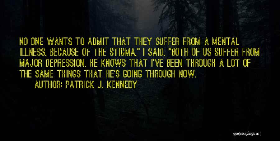 Patrick J. Kennedy Quotes: No One Wants To Admit That They Suffer From A Mental Illness, Because Of The Stigma, I Said. Both Of