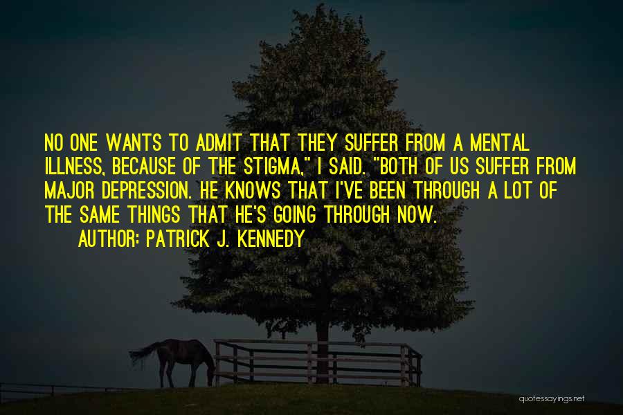 Patrick J. Kennedy Quotes: No One Wants To Admit That They Suffer From A Mental Illness, Because Of The Stigma, I Said. Both Of