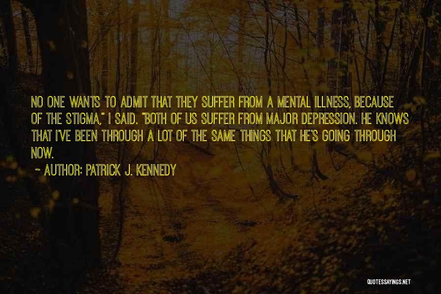 Patrick J. Kennedy Quotes: No One Wants To Admit That They Suffer From A Mental Illness, Because Of The Stigma, I Said. Both Of