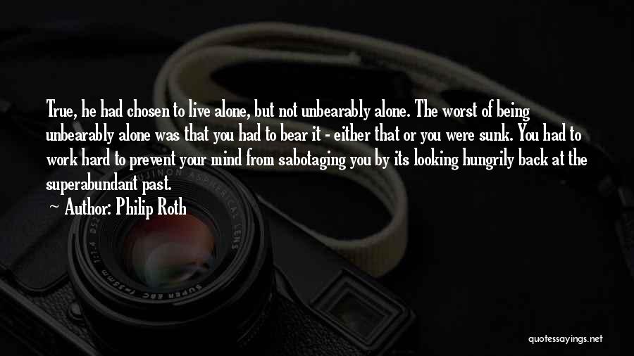 Philip Roth Quotes: True, He Had Chosen To Live Alone, But Not Unbearably Alone. The Worst Of Being Unbearably Alone Was That You