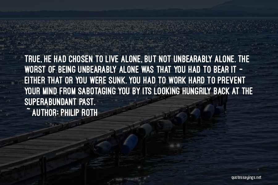 Philip Roth Quotes: True, He Had Chosen To Live Alone, But Not Unbearably Alone. The Worst Of Being Unbearably Alone Was That You