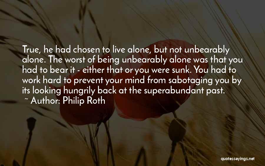 Philip Roth Quotes: True, He Had Chosen To Live Alone, But Not Unbearably Alone. The Worst Of Being Unbearably Alone Was That You