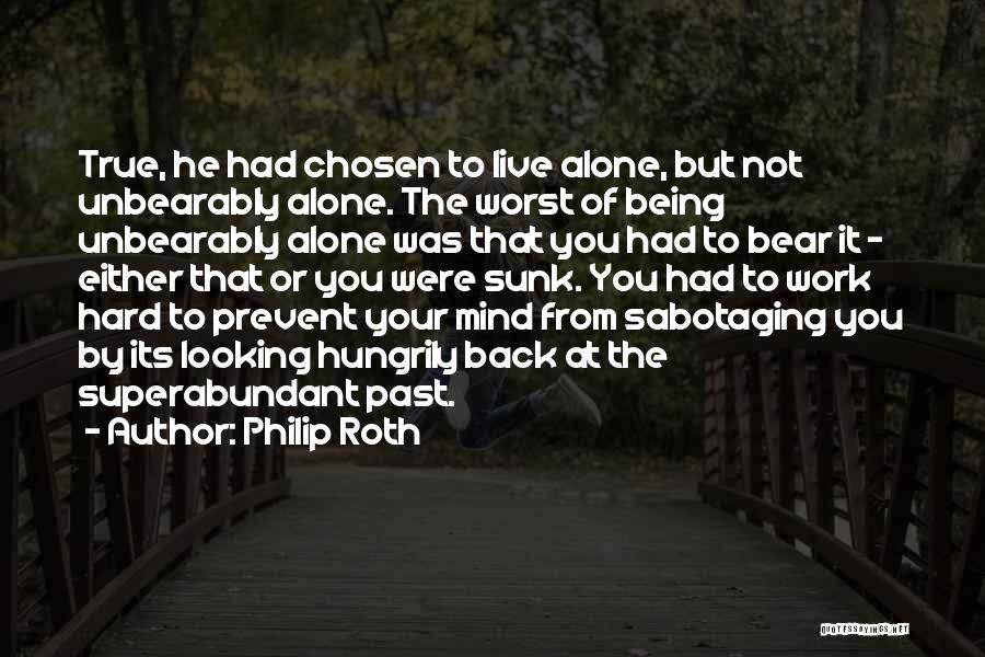 Philip Roth Quotes: True, He Had Chosen To Live Alone, But Not Unbearably Alone. The Worst Of Being Unbearably Alone Was That You