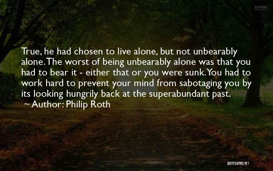 Philip Roth Quotes: True, He Had Chosen To Live Alone, But Not Unbearably Alone. The Worst Of Being Unbearably Alone Was That You