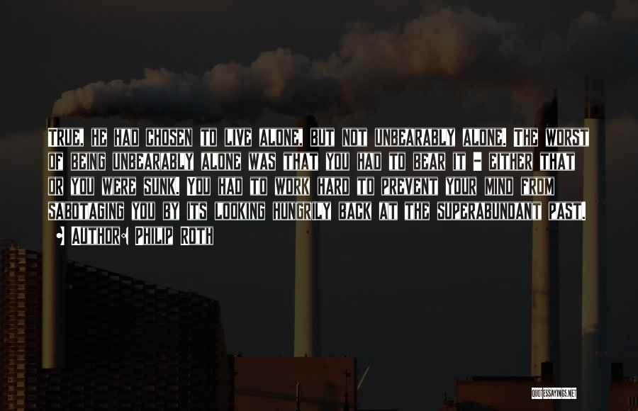 Philip Roth Quotes: True, He Had Chosen To Live Alone, But Not Unbearably Alone. The Worst Of Being Unbearably Alone Was That You
