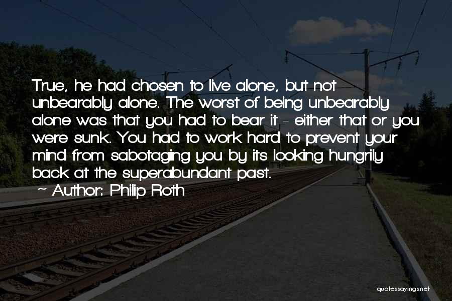 Philip Roth Quotes: True, He Had Chosen To Live Alone, But Not Unbearably Alone. The Worst Of Being Unbearably Alone Was That You