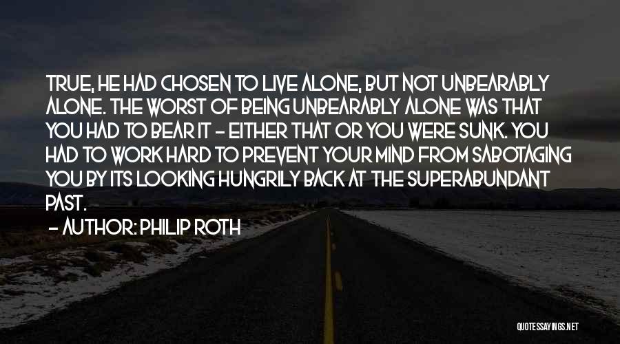 Philip Roth Quotes: True, He Had Chosen To Live Alone, But Not Unbearably Alone. The Worst Of Being Unbearably Alone Was That You