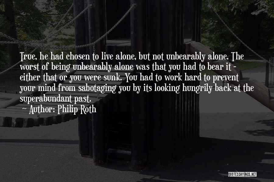 Philip Roth Quotes: True, He Had Chosen To Live Alone, But Not Unbearably Alone. The Worst Of Being Unbearably Alone Was That You