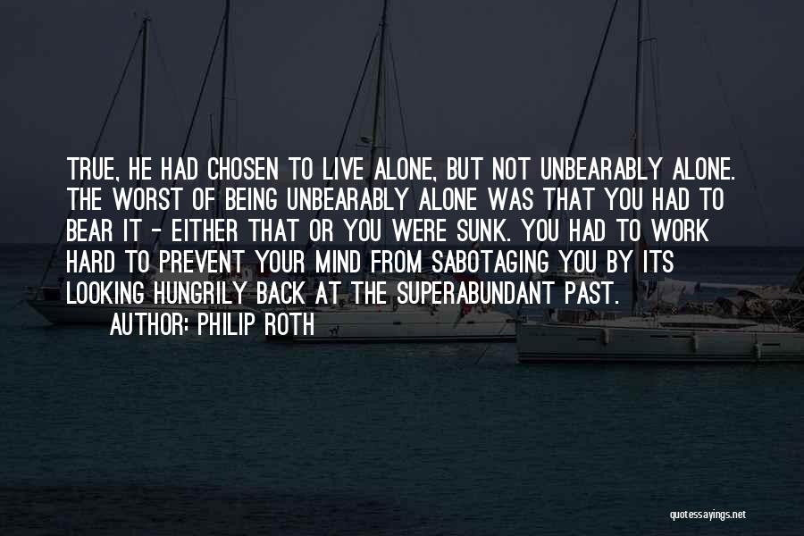 Philip Roth Quotes: True, He Had Chosen To Live Alone, But Not Unbearably Alone. The Worst Of Being Unbearably Alone Was That You