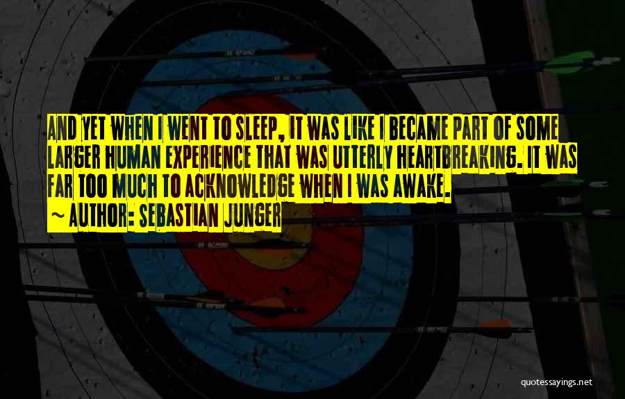 Sebastian Junger Quotes: And Yet When I Went To Sleep, It Was Like I Became Part Of Some Larger Human Experience That Was