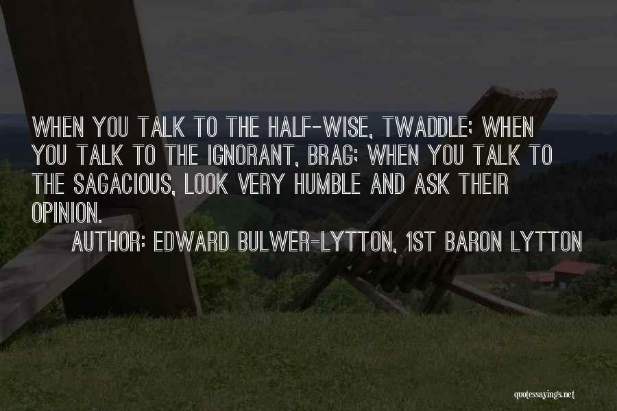 Edward Bulwer-Lytton, 1st Baron Lytton Quotes: When You Talk To The Half-wise, Twaddle; When You Talk To The Ignorant, Brag; When You Talk To The Sagacious,