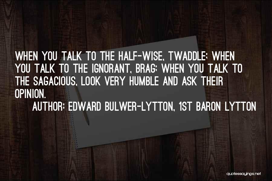 Edward Bulwer-Lytton, 1st Baron Lytton Quotes: When You Talk To The Half-wise, Twaddle; When You Talk To The Ignorant, Brag; When You Talk To The Sagacious,