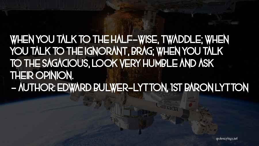 Edward Bulwer-Lytton, 1st Baron Lytton Quotes: When You Talk To The Half-wise, Twaddle; When You Talk To The Ignorant, Brag; When You Talk To The Sagacious,