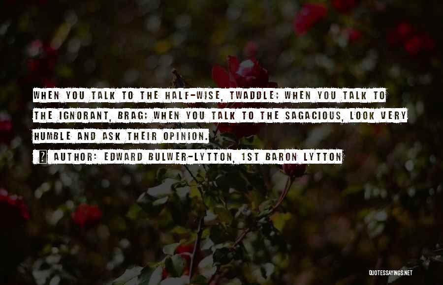 Edward Bulwer-Lytton, 1st Baron Lytton Quotes: When You Talk To The Half-wise, Twaddle; When You Talk To The Ignorant, Brag; When You Talk To The Sagacious,