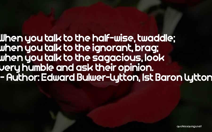 Edward Bulwer-Lytton, 1st Baron Lytton Quotes: When You Talk To The Half-wise, Twaddle; When You Talk To The Ignorant, Brag; When You Talk To The Sagacious,