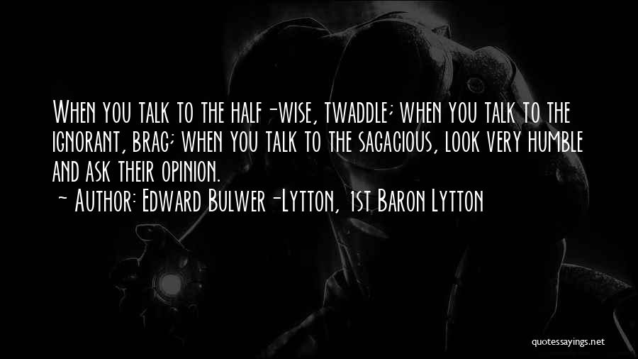 Edward Bulwer-Lytton, 1st Baron Lytton Quotes: When You Talk To The Half-wise, Twaddle; When You Talk To The Ignorant, Brag; When You Talk To The Sagacious,