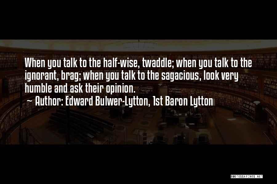 Edward Bulwer-Lytton, 1st Baron Lytton Quotes: When You Talk To The Half-wise, Twaddle; When You Talk To The Ignorant, Brag; When You Talk To The Sagacious,