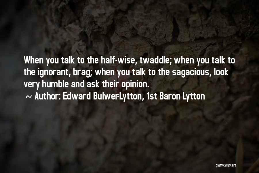 Edward Bulwer-Lytton, 1st Baron Lytton Quotes: When You Talk To The Half-wise, Twaddle; When You Talk To The Ignorant, Brag; When You Talk To The Sagacious,