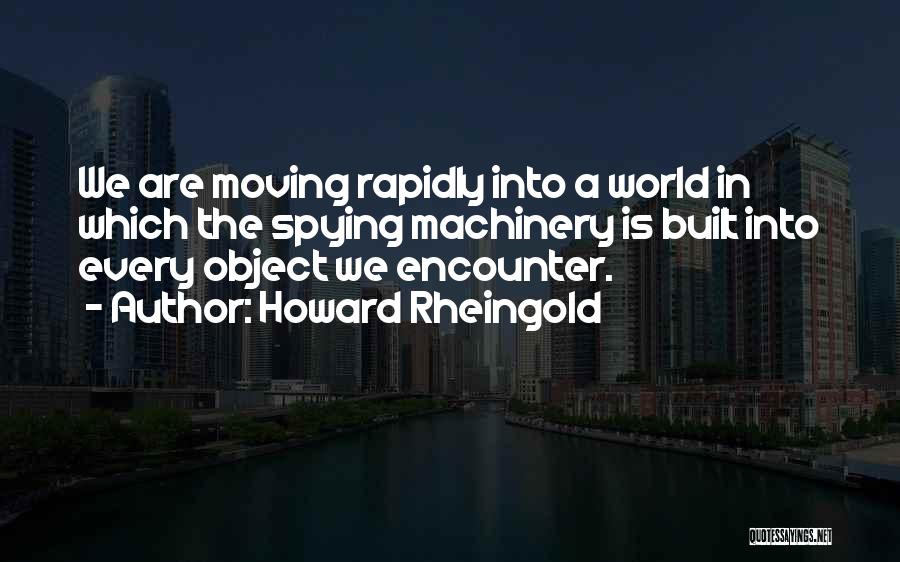 Howard Rheingold Quotes: We Are Moving Rapidly Into A World In Which The Spying Machinery Is Built Into Every Object We Encounter.