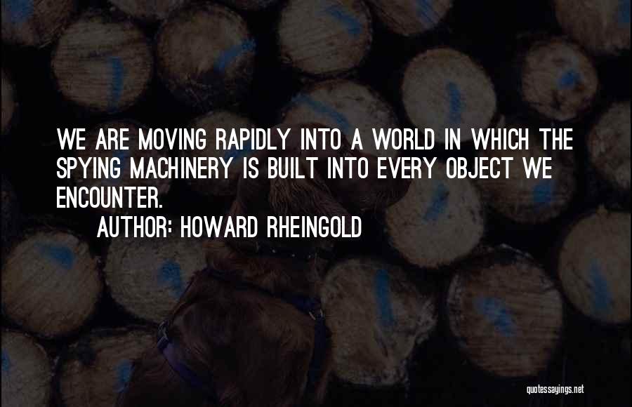 Howard Rheingold Quotes: We Are Moving Rapidly Into A World In Which The Spying Machinery Is Built Into Every Object We Encounter.