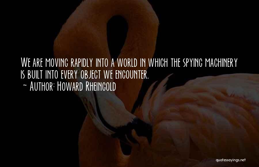 Howard Rheingold Quotes: We Are Moving Rapidly Into A World In Which The Spying Machinery Is Built Into Every Object We Encounter.