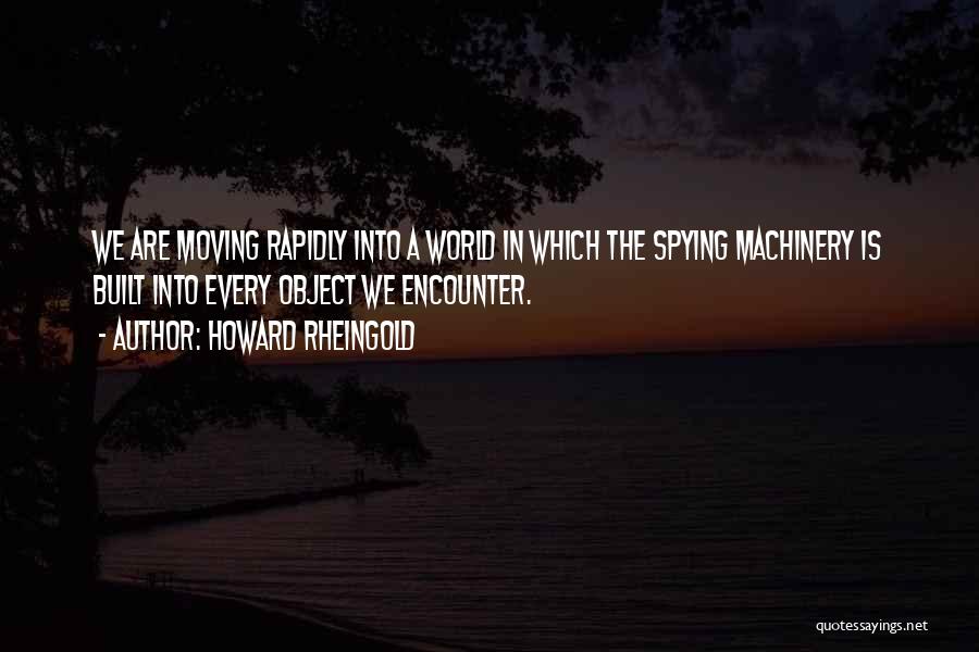 Howard Rheingold Quotes: We Are Moving Rapidly Into A World In Which The Spying Machinery Is Built Into Every Object We Encounter.