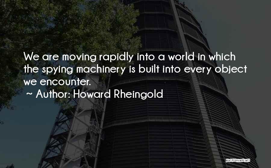 Howard Rheingold Quotes: We Are Moving Rapidly Into A World In Which The Spying Machinery Is Built Into Every Object We Encounter.