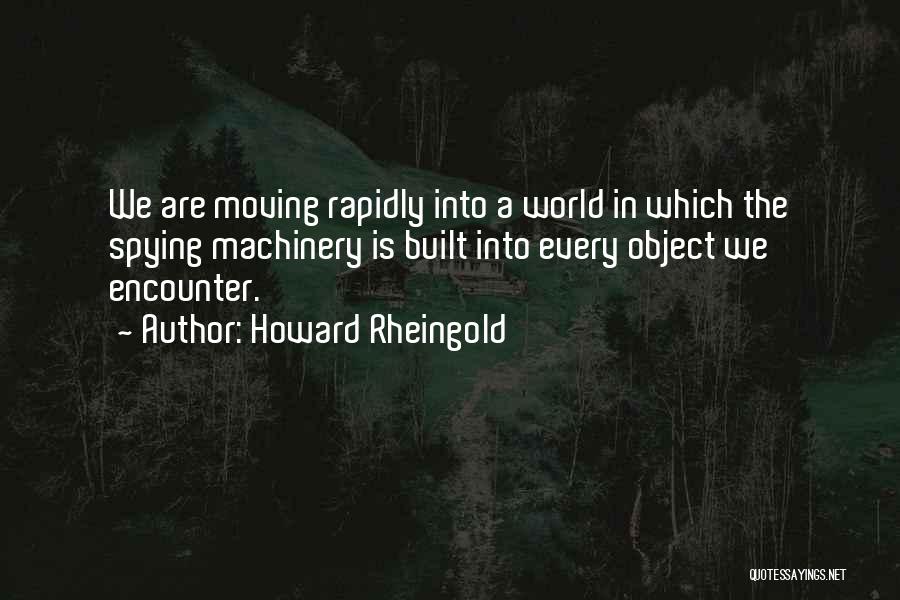 Howard Rheingold Quotes: We Are Moving Rapidly Into A World In Which The Spying Machinery Is Built Into Every Object We Encounter.