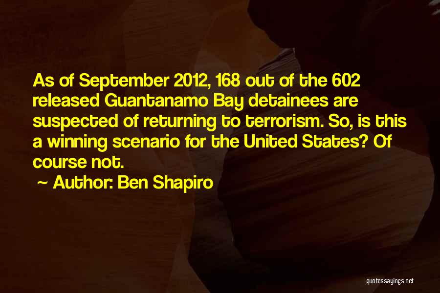 Ben Shapiro Quotes: As Of September 2012, 168 Out Of The 602 Released Guantanamo Bay Detainees Are Suspected Of Returning To Terrorism. So,