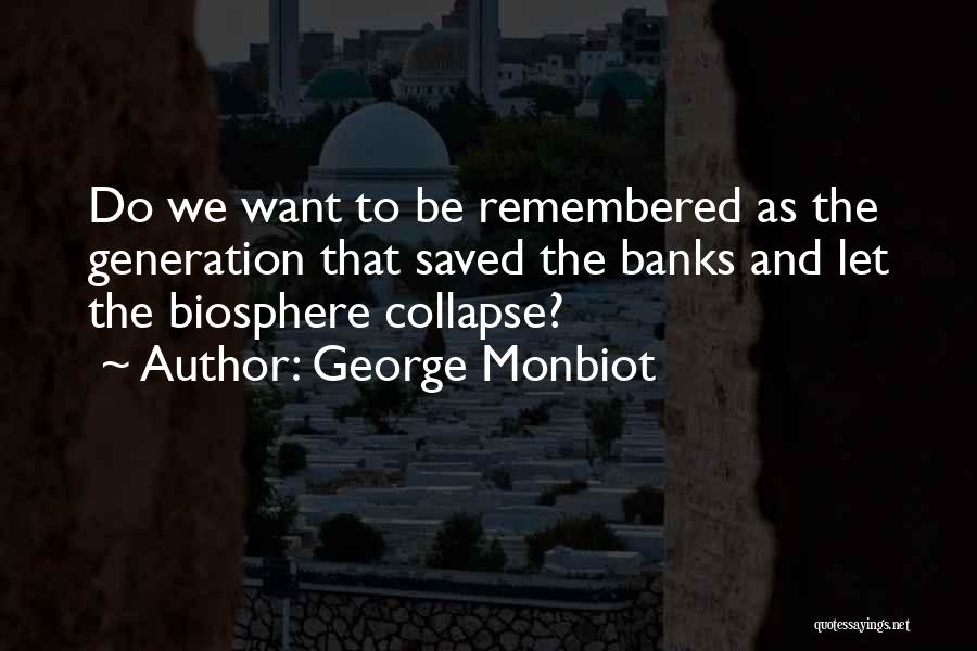 George Monbiot Quotes: Do We Want To Be Remembered As The Generation That Saved The Banks And Let The Biosphere Collapse?