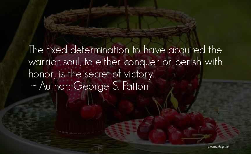 George S. Patton Quotes: The Fixed Determination To Have Acquired The Warrior Soul, To Either Conquer Or Perish With Honor, Is The Secret Of