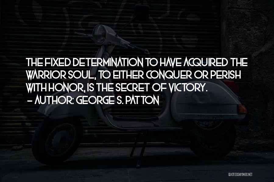 George S. Patton Quotes: The Fixed Determination To Have Acquired The Warrior Soul, To Either Conquer Or Perish With Honor, Is The Secret Of