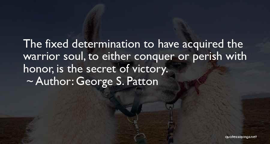 George S. Patton Quotes: The Fixed Determination To Have Acquired The Warrior Soul, To Either Conquer Or Perish With Honor, Is The Secret Of