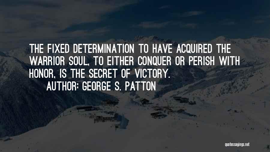 George S. Patton Quotes: The Fixed Determination To Have Acquired The Warrior Soul, To Either Conquer Or Perish With Honor, Is The Secret Of