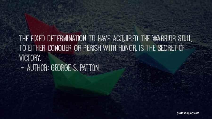 George S. Patton Quotes: The Fixed Determination To Have Acquired The Warrior Soul, To Either Conquer Or Perish With Honor, Is The Secret Of