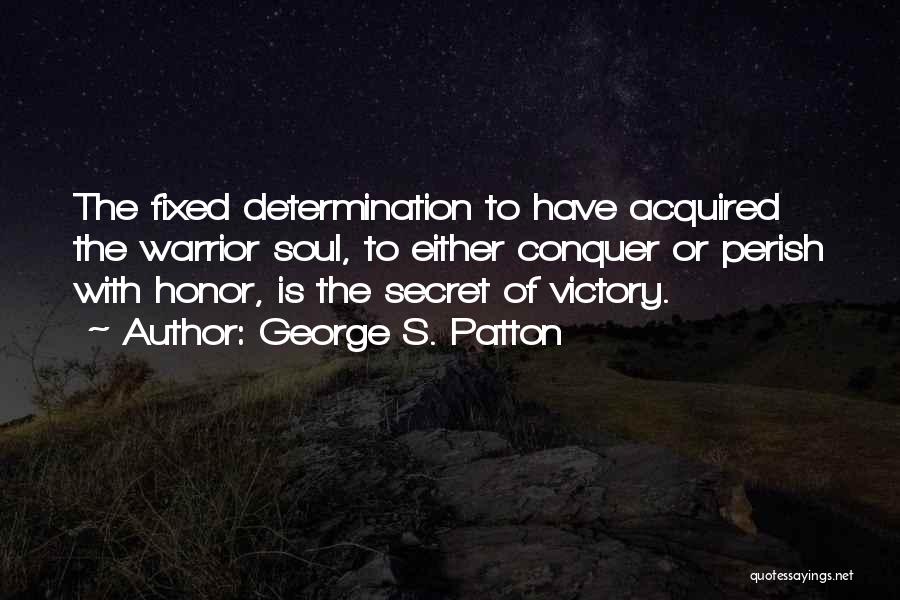 George S. Patton Quotes: The Fixed Determination To Have Acquired The Warrior Soul, To Either Conquer Or Perish With Honor, Is The Secret Of