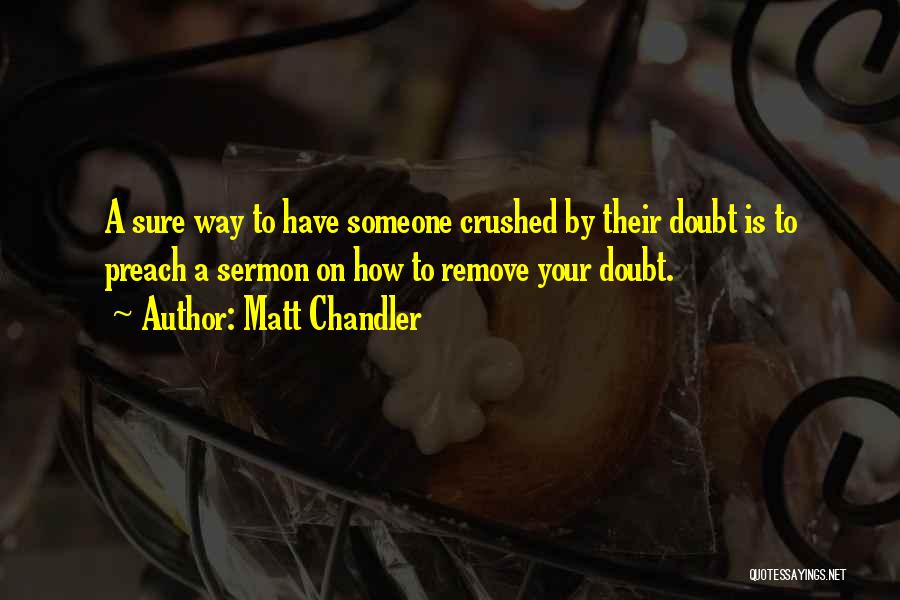 Matt Chandler Quotes: A Sure Way To Have Someone Crushed By Their Doubt Is To Preach A Sermon On How To Remove Your