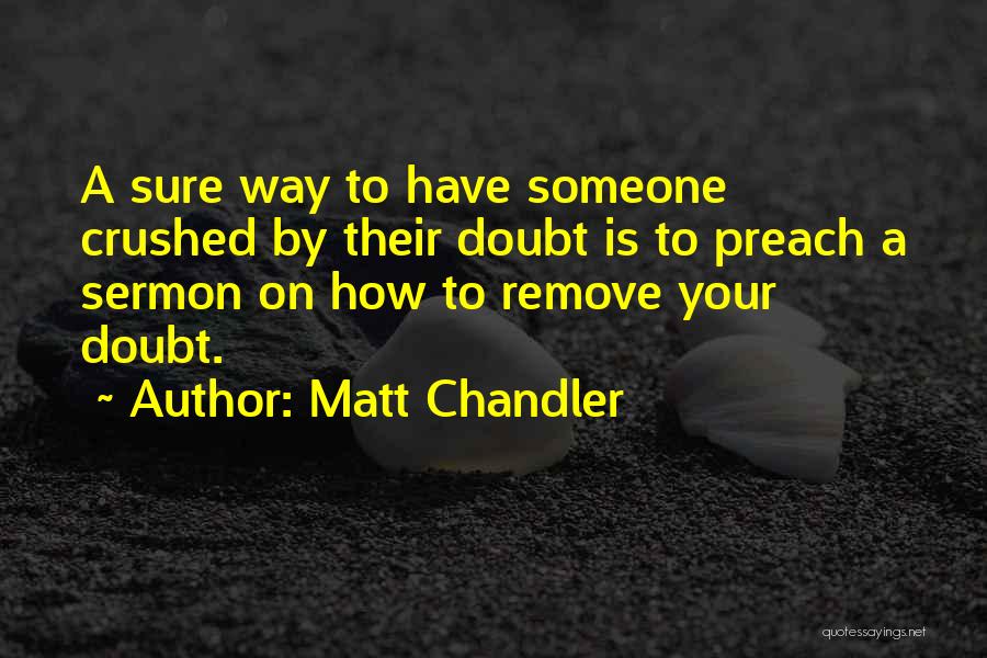 Matt Chandler Quotes: A Sure Way To Have Someone Crushed By Their Doubt Is To Preach A Sermon On How To Remove Your