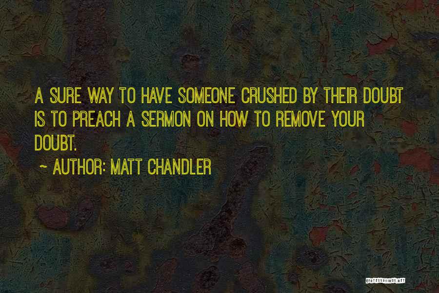 Matt Chandler Quotes: A Sure Way To Have Someone Crushed By Their Doubt Is To Preach A Sermon On How To Remove Your