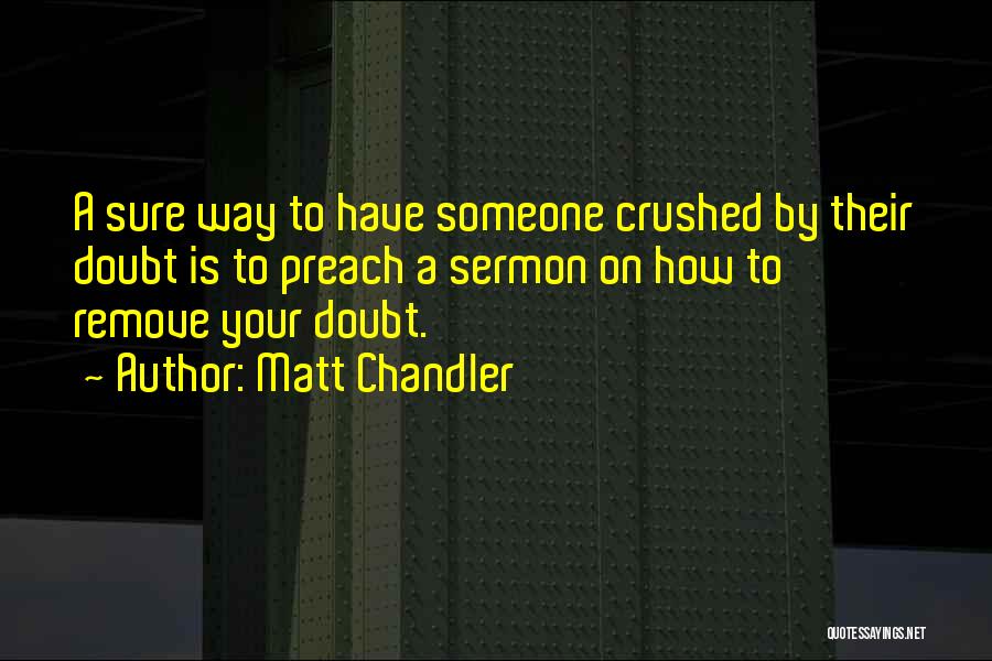Matt Chandler Quotes: A Sure Way To Have Someone Crushed By Their Doubt Is To Preach A Sermon On How To Remove Your