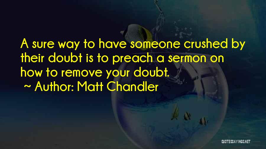 Matt Chandler Quotes: A Sure Way To Have Someone Crushed By Their Doubt Is To Preach A Sermon On How To Remove Your